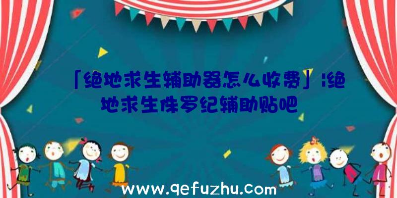 「绝地求生辅助器怎么收费」|绝地求生侏罗纪辅助贴吧